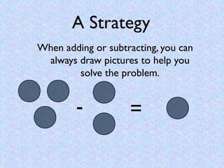 A Strategy
When adding or subtracting, you can
 always draw pictures to help you
        solve the problem.


        -   ...
