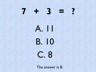 7 + 3 = ?
  A. 11
  B. 10
  C. 8
  The answer is B
 
