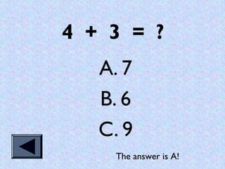 4 + 3 = ?
   A. 7
   B. 6
   C. 9
     The answer is A!
 