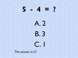 5 - 4 = ?
              A. 2
              B. 3
              C. 1
The answer is C!
 
