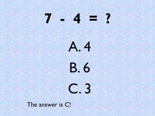 7 - 4 = ?
              A. 4
              B. 6
              C. 3
The answer is C!
 