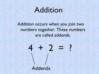 Addition
Addition occurs when you join two
 numbers together. These numbers
         are called addends.


     4 + 2 = ?
...