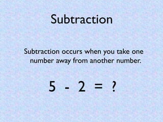 Subtraction

Subtraction occurs when you take one
  number away from another number.


       5 - 2 = ?
 