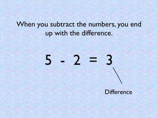 When you subtract the numbers, you end
       up with the difference.


        5 - 2 = 3
                          Differ...
