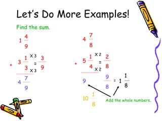 Let’s Do More Examples!
Find the sum.
1

+

3
4

4

4

9
1
3
7
9

X3

=
X3

3
9

+

5

7
8
X2

1
4

=
X2

8
9

9
10

2

8
1
8

=

1

1
8

Add the whole numbers.

 