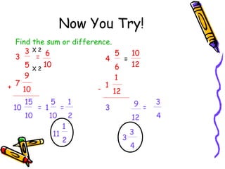 Now You Try!
Find the sum or difference.
3 X2 6
5
10
3
=
4
=
12
5 X 2 10
6
9
1
+ 7 10
- 1 12
10

15
10

= 1

5
10
11

=

1
2

9 =
12

3

1
2

3

3
4

3
4

 
