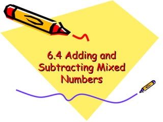 6.4 Adding and
Subtracting Mixed
Numbers

 