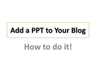 Add a PPT to Your Blog

    How to do it!
 