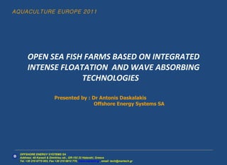 AQUACULTURE EUROPE 2011 OPEN SEA FISH FARMS BASED ON INTEGRATED INTENSE FLOATATION  AND WAVE ABSORBING TECHNOLOGIES  OFFSHORE ENERGY SYSTEMS SA Address: 48 Karaoli & Dimitriou str., GR-152 32 Halandri, Greece  Tel .  +30  210   6775   003,  Fax   +30  210   6812   770,  www.martech.gr , email :  tech @ martech . gr Presented by : Dr Antonis Daskalakis Offshore Energy Systems SA  