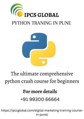 IPCS GLOBAL
PYTHON TRANING IN PUNE
The ultimate comprehensive
python crash course for beginners
For more details
+91 99300 66664
https://ipcsglobal.com/digital-marketing-training-course-
in-pune/
 