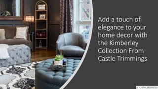 Add a touch of
elegance to your
home decor with
the Kimberley
Collection From
Castle Trimmings
 