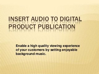 INSERT AUDIO TO DIGITAL
PRODUCT PUBLICATION
Enable a high quality viewing experience
of your customers by setting enjoyable
background music.
 