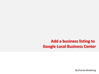 Add a business listing to
Google Local Business Center




                 By Pronto Marketing
 