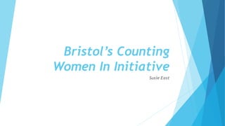 Bristol’s Counting
Women In Initiative
Susie East
 