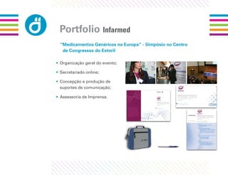 Portfolio Infarmed
 “Medicamentos Genéricos na Europa” - Simpósio no Centro
  de Congressos do Estoril

• Organização geral do evento;

• Secretariado online;

• Concepção e produção de
  suportes de comunicação;

• Assessoria de Imprensa.
 