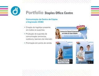 Portfolio Staples Ofﬁce Centre
 Comunicação de Centro de Cópias
 e Impressão (CC&I)

• Criação do logótipo presente
  em todos os suportes;

• Produção de suportes de
  comunicação (anúncios,
  outdoors, banners de internet);

• Promoção em ponto de venda.
 