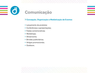 Comunicação
 Concepção, Organização e Mediatização de Eventos

• Lançamento de produtos;
• Conferências e apresentações;
• Festas comemorativas;
• Workshops;
• Showrooms;
• Brindes publicitários;
• Artigos promocionais;
• Outdoors.
 