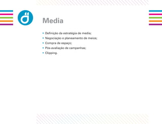 Media
• Deﬁnição da estratégia de media;
• Negociação e planeamento de meios;
• Compra de espaço;
• Pós-avaliação de campanhas;
• Clipping.
 
