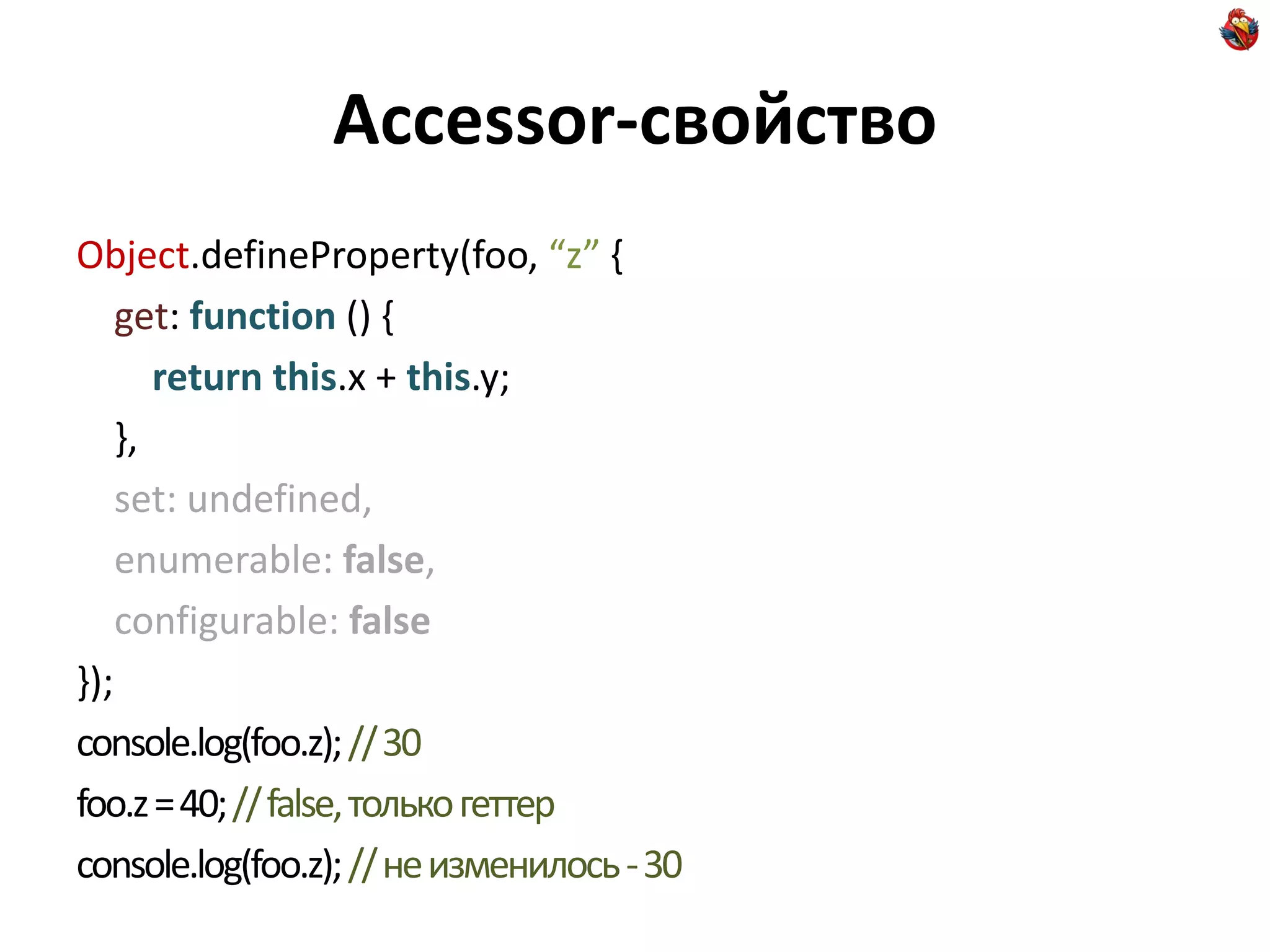 Accessor-свойство
Object.defineProperty(foo, “z” {
    get: function () {
       return this.x + this.y;
    },
    set: undefined,
    enumerable: false,
    configurable: false
});
console.log(foo.z); // 30
foo.z = 40; // false, только геттер
console.log(foo.z); // не изменилось - 30
 