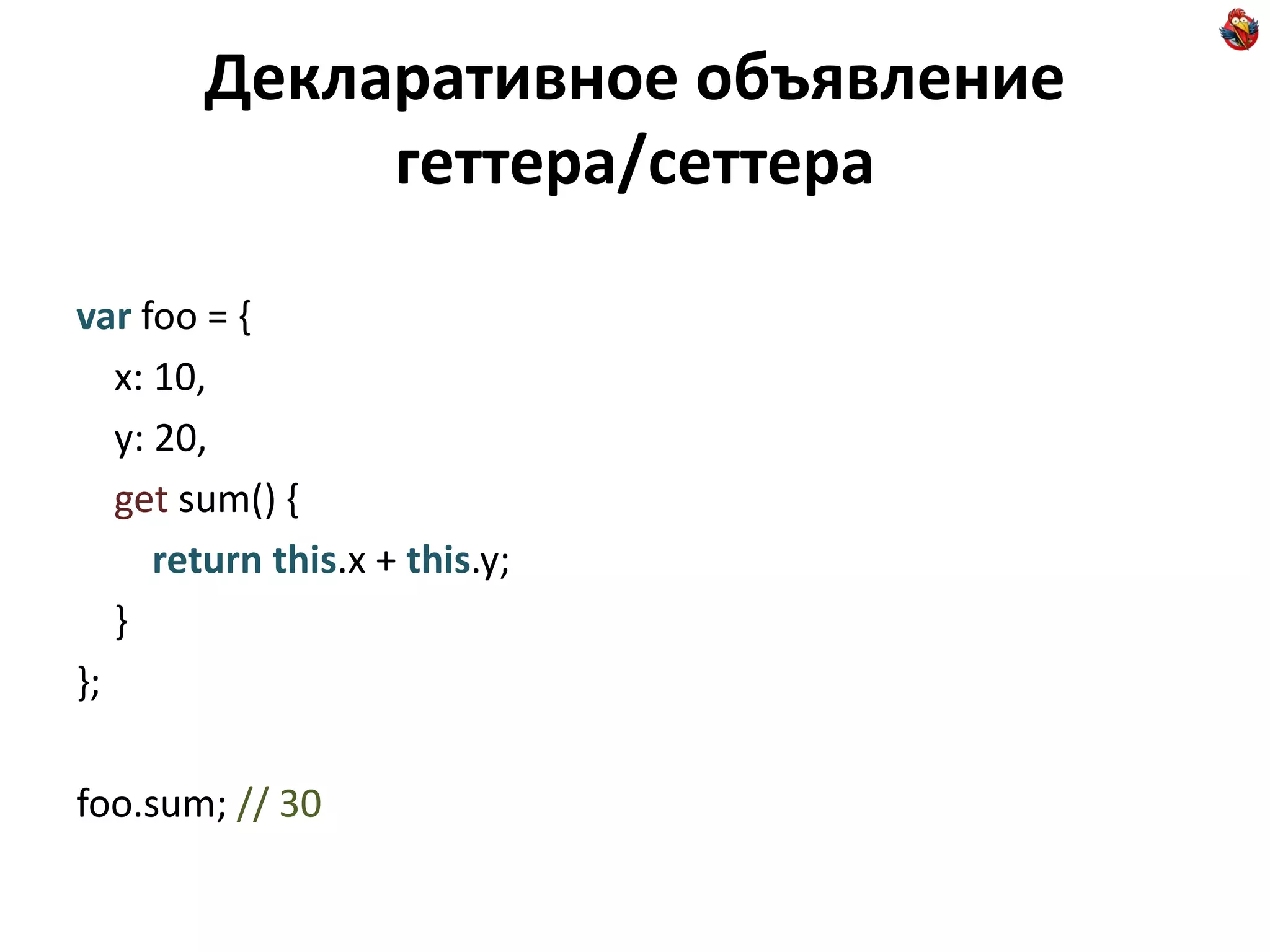 Декларативное объявление
             геттера/сеттера

var foo = {
   x: 10,
   y: 20,
   get sum() {
      return this.x + this.y;
   }
};

foo.sum; // 30
 