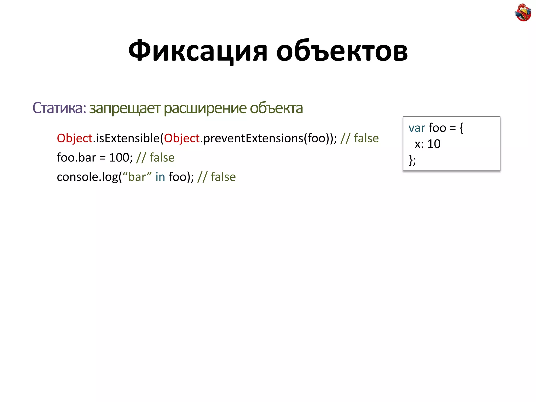 Фиксация объектов
Статика: запрещает расширение объекта
                                                                  var foo = {
   Object.isExtensible(Object.preventExtensions(foo)); // false     x: 10
   foo.bar = 100; // false                                        };
   console.log(“bar” in foo); // false
 