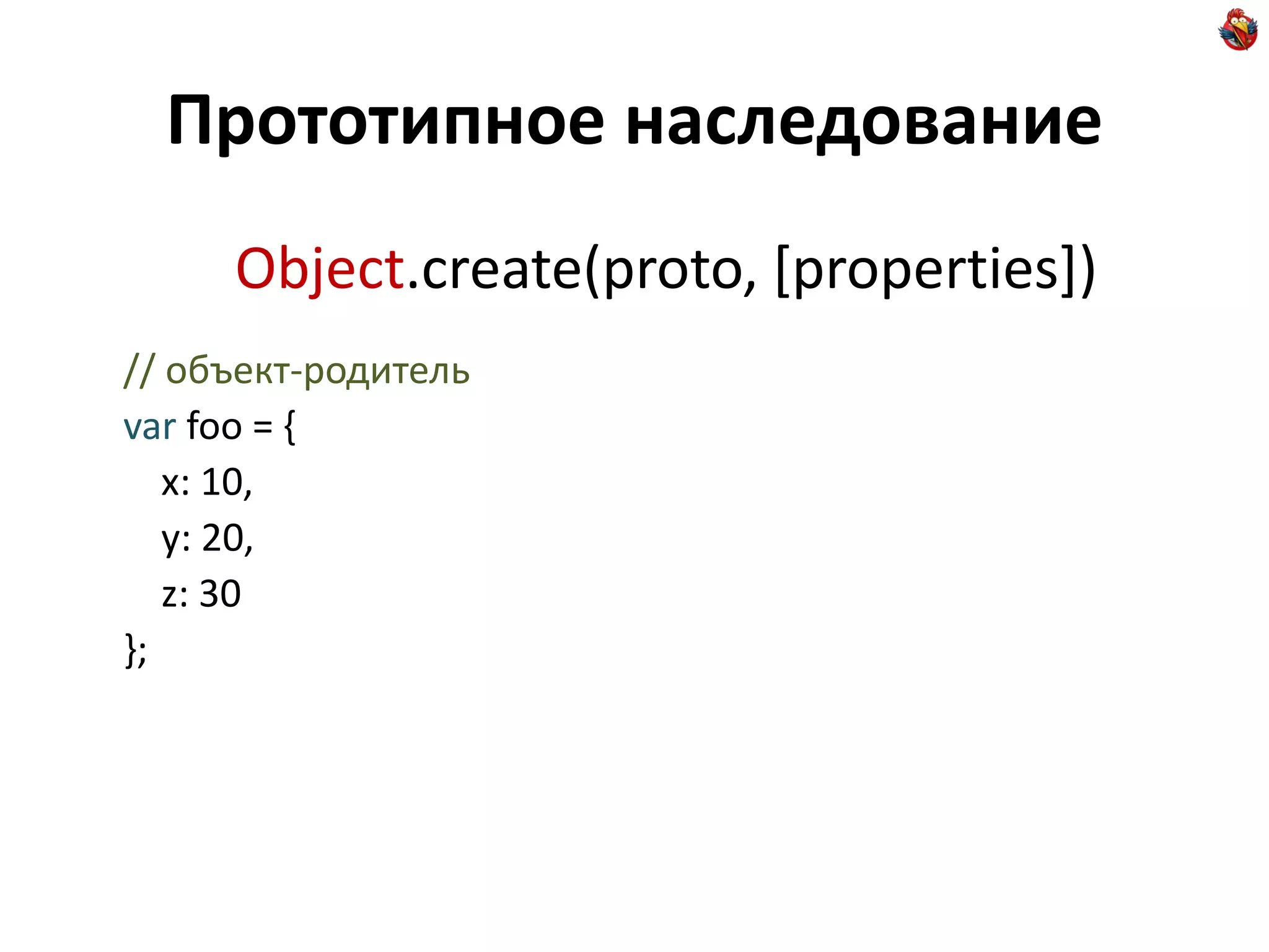 Прототипное наследование
     Object.create(proto, [properties])
// объект-родитель
var foo = {
   x: 10,
   y: 20,
   z: 30
};
 
