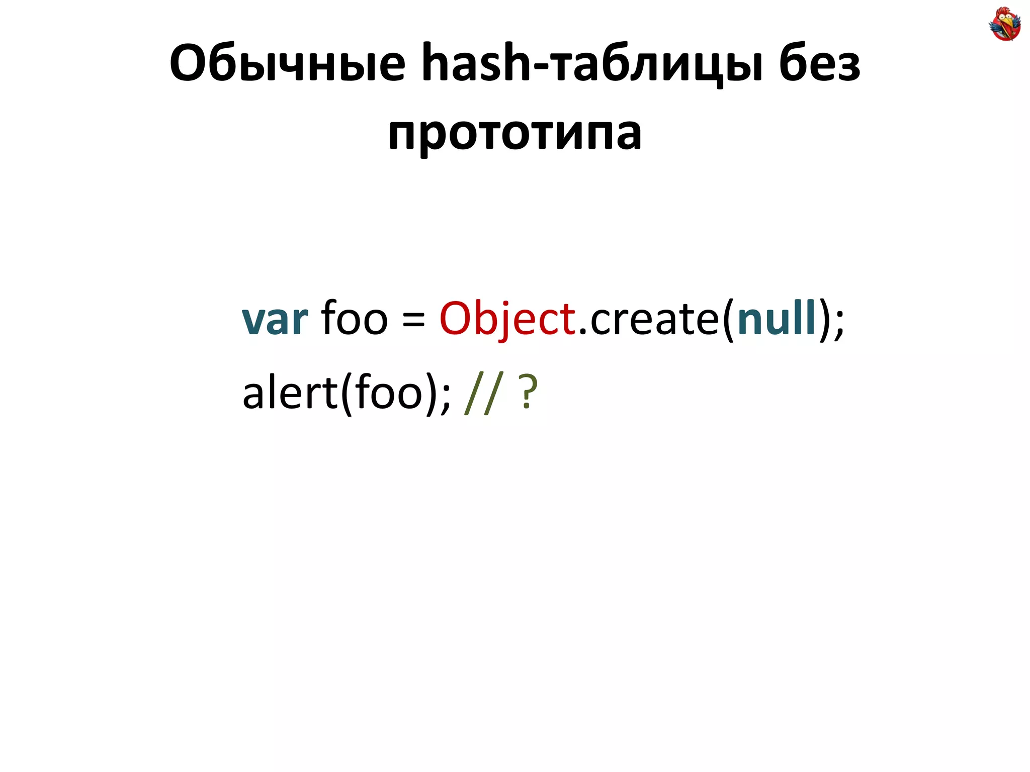 Обычные hash-таблицы без
      прототипа


  var foo = Object.create(null);
  alert(foo); // ?
 