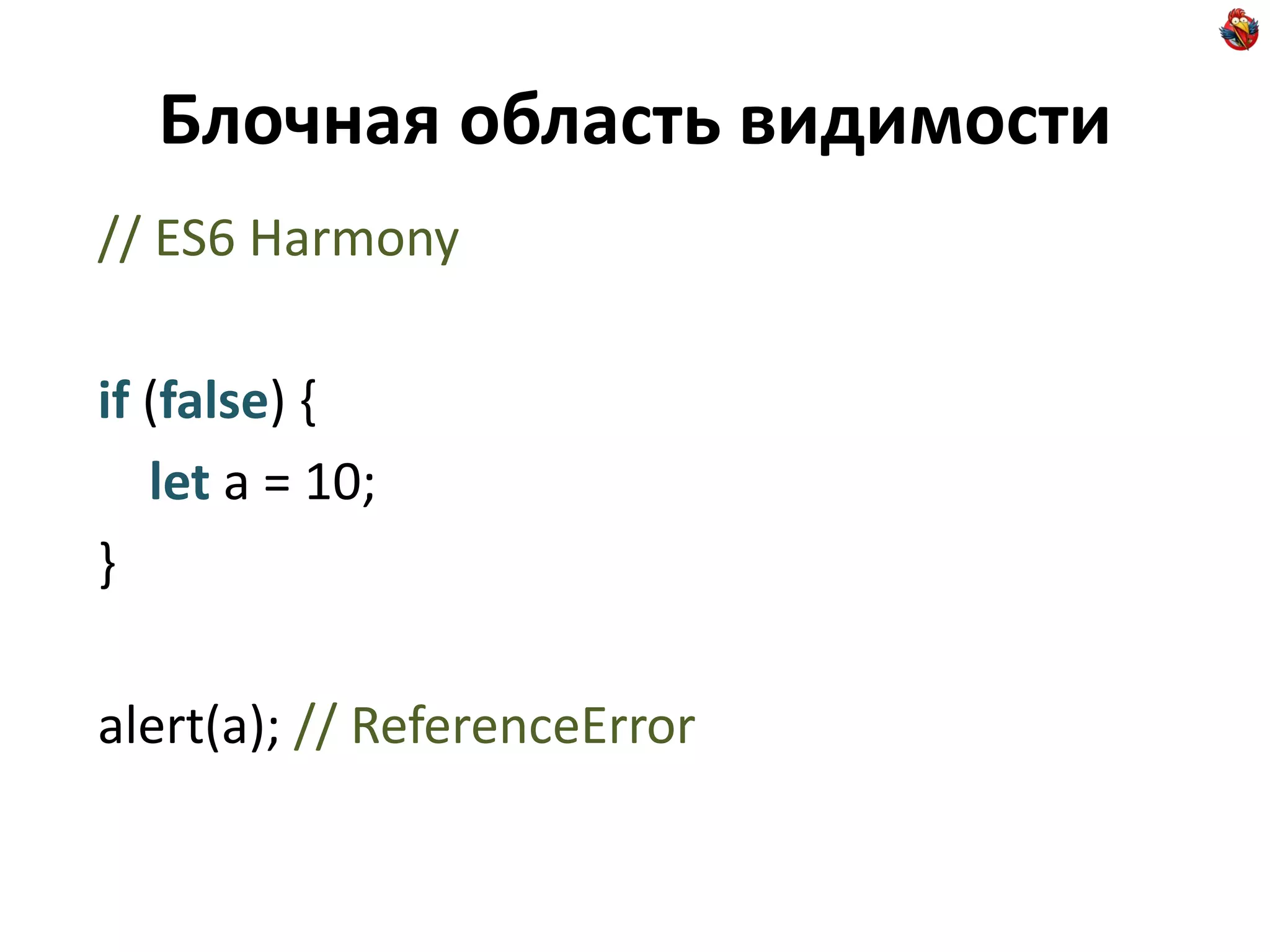 Блочная область видимости
// ES6 Harmony

if (false) {
   let a = 10;
}

alert(a); // ReferenceError
 