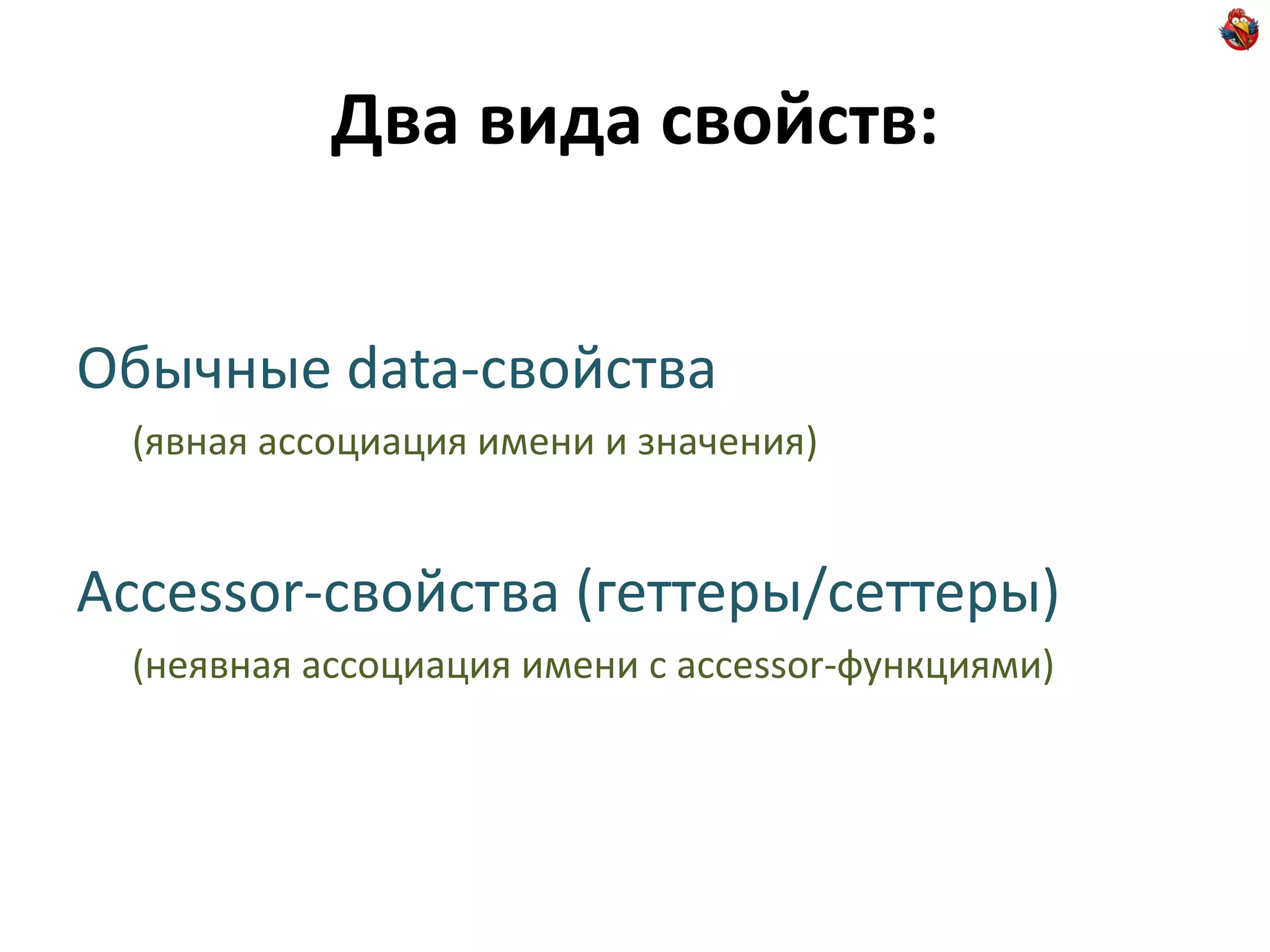 Два вида свойств:


Обычные data-свойства
 (явная ассоциация имени и значения)


Accessor-свойства (геттеры/сеттеры)
 (неявная ассоциация имени с accessor-функциями)
 
