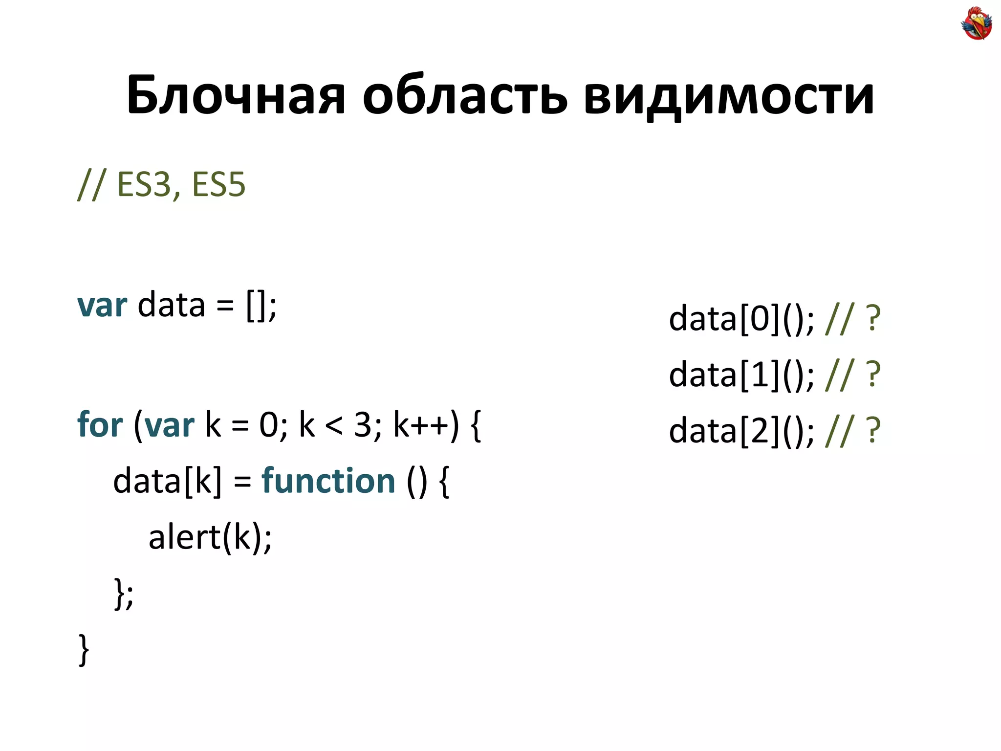 Блочная область видимости
// ES3, ES5


var data = [];                  data[0](); // ?
                                data[1](); // ?
for (var k = 0; k < 3; k++) {   data[2](); // ?
  data[k] = function () {
     alert(k);
  };
}
 