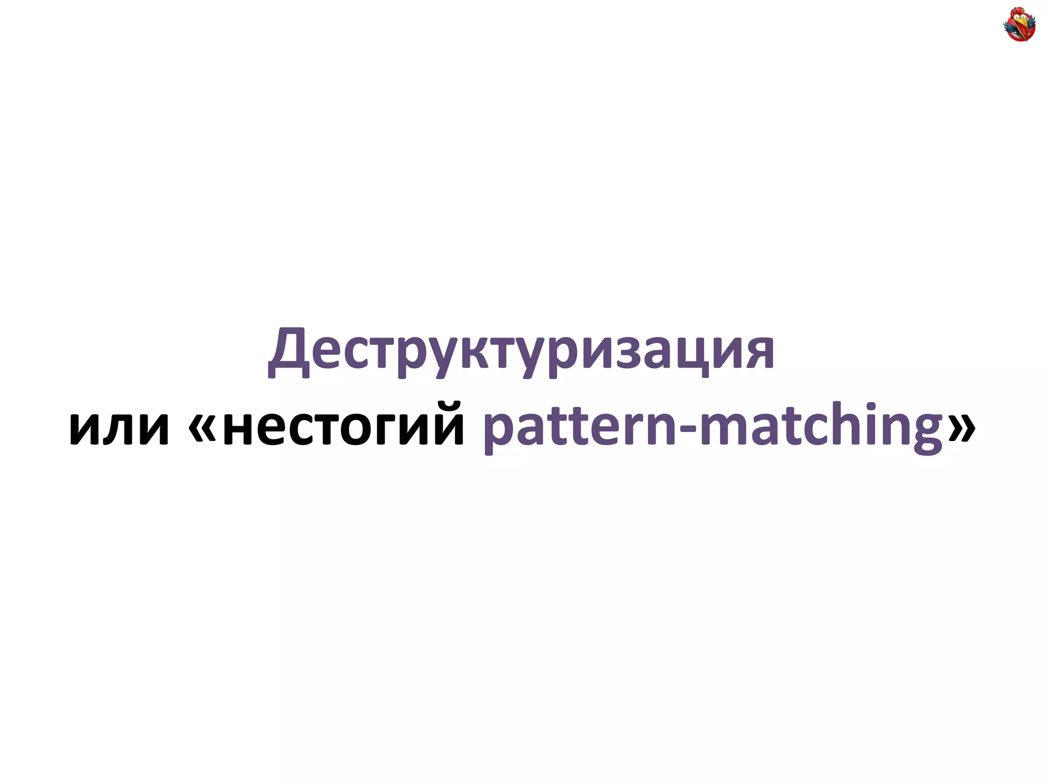 Деструктуризация
или «нестогий pattern-matching»
 