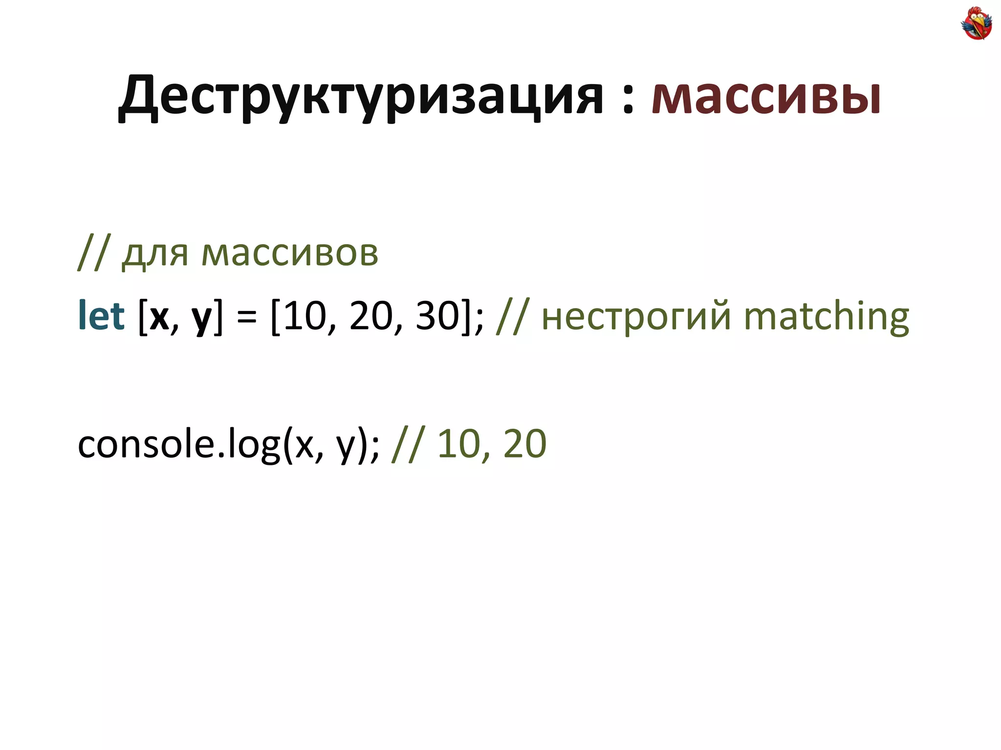 Деструктуризация : массивы

// для массивов
let [x, y] = [10, 20, 30]; // нестрогий matching

console.log(x, y); // 10, 20
 