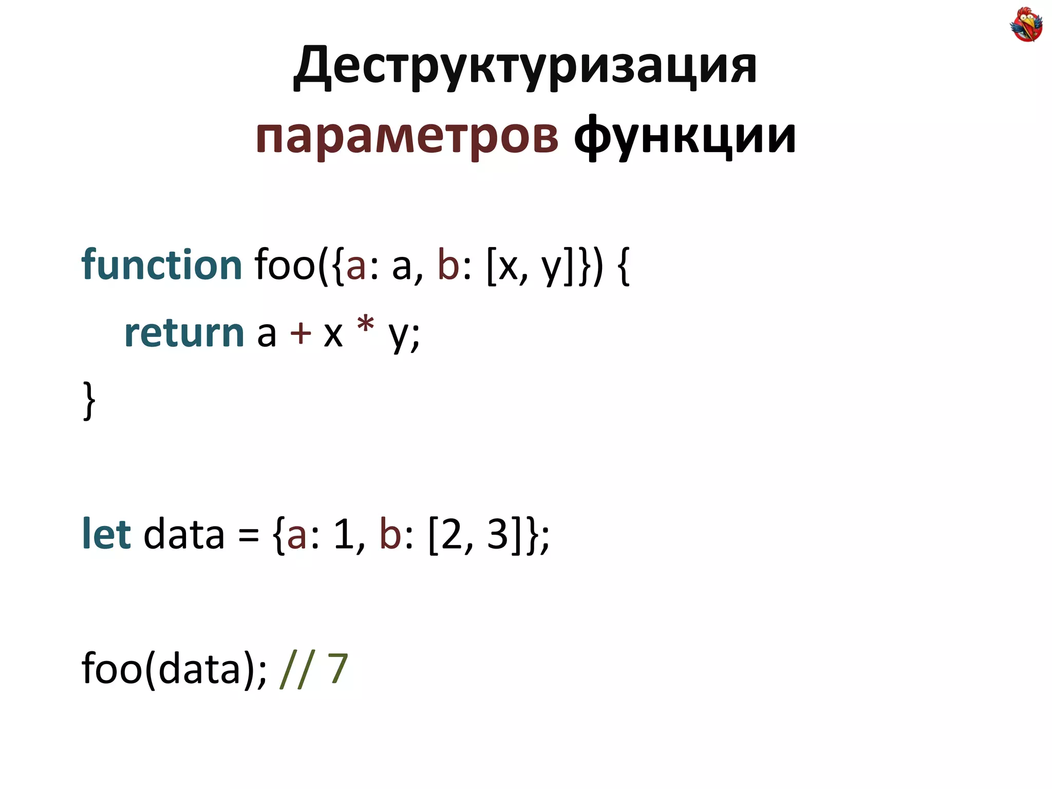 Деструктуризация
          параметров функции

function foo({a: a, b: [x, y]}) {
  return a + x * y;
}

let data = {a: 1, b: [2, 3]};

foo(data); // 7
 