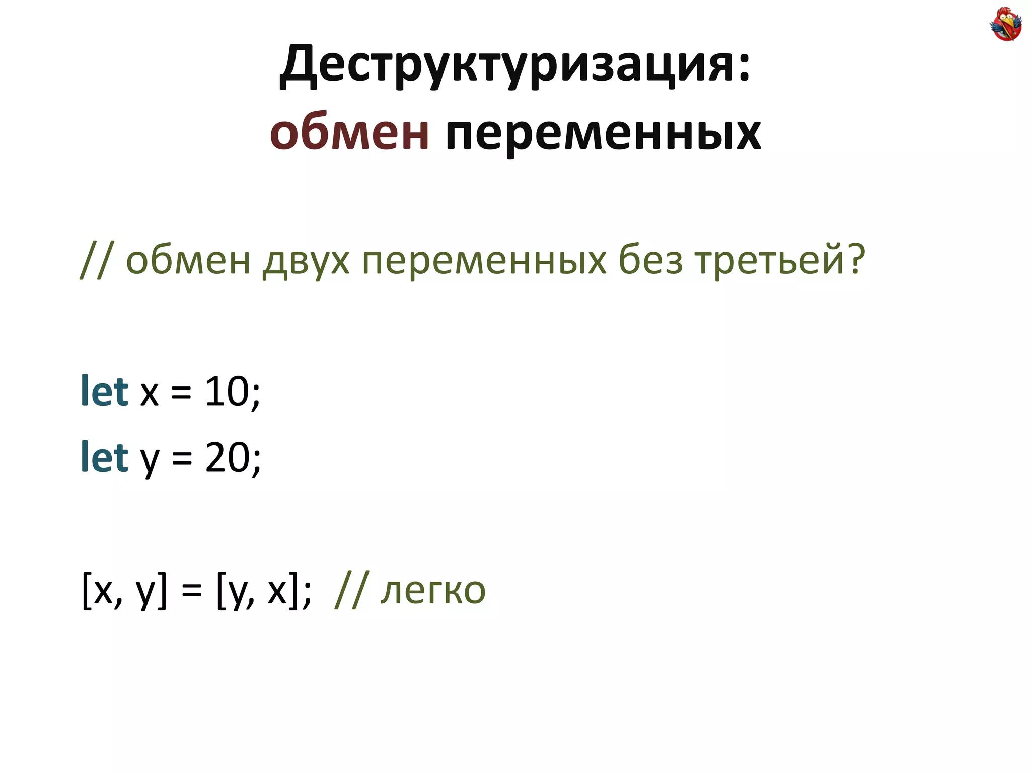 Деструктуризация:
              обмен переменных

// обмен двух переменных без третьей?

let x = 10;
let y = 20;

[x, y] = [y, x]; // легко
 