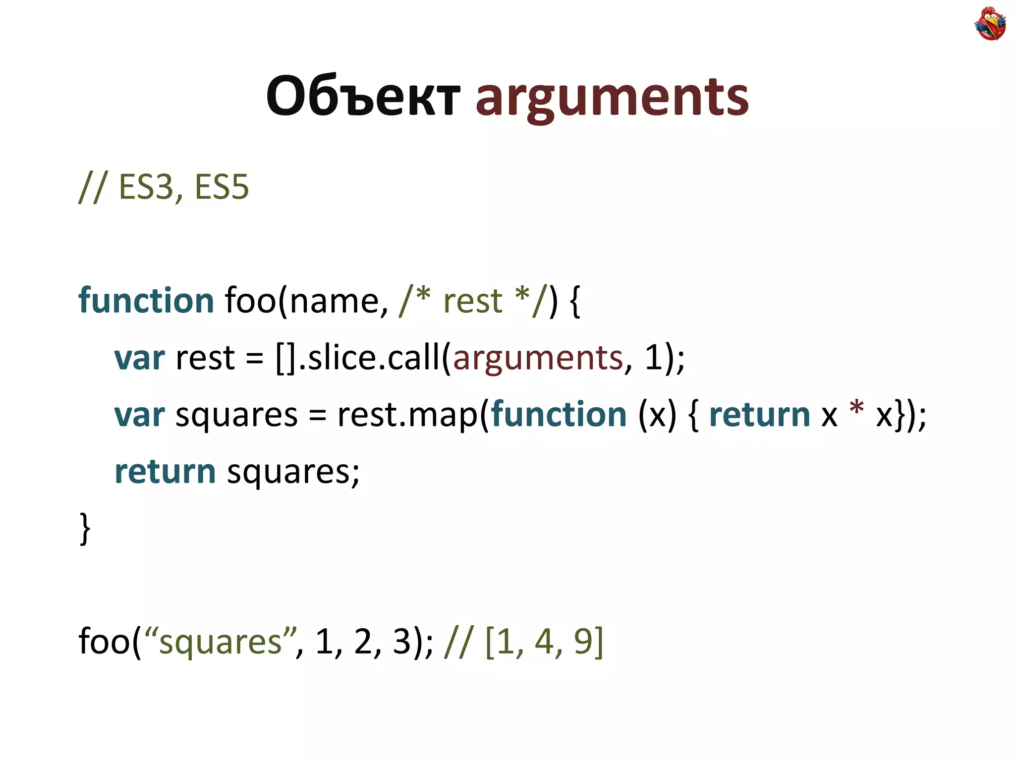 Объект arguments
// ES3, ES5

function foo(name, /* rest */) {
  var rest = [].slice.call(arguments, 1);
  var squares = rest.map(function (x) { return x * x});
  return squares;
}

foo(“squares”, 1, 2, 3); // [1, 4, 9]
 