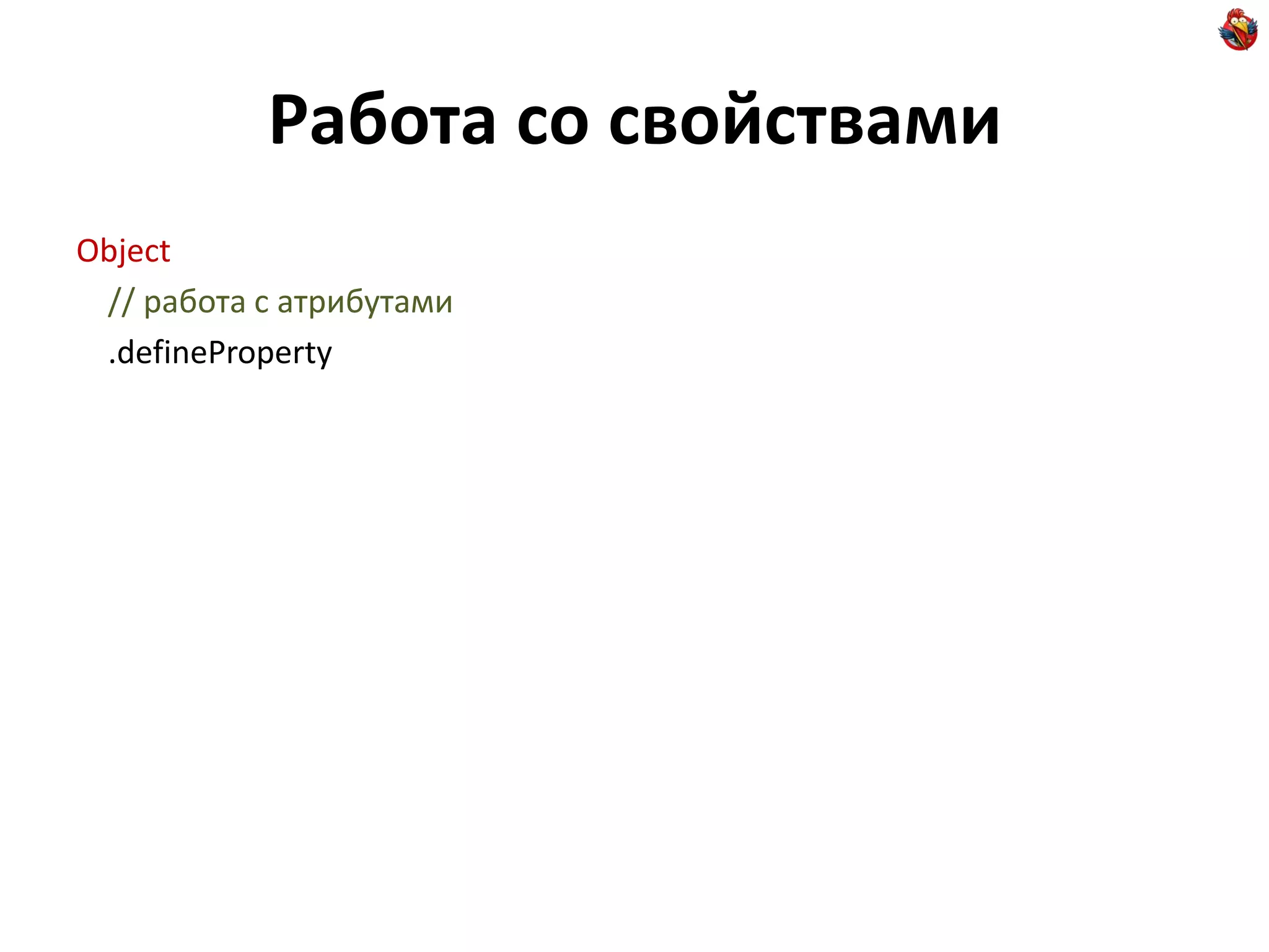 Работа со свойствами
Object
 // работа с атрибутами
 .defineProperty
 