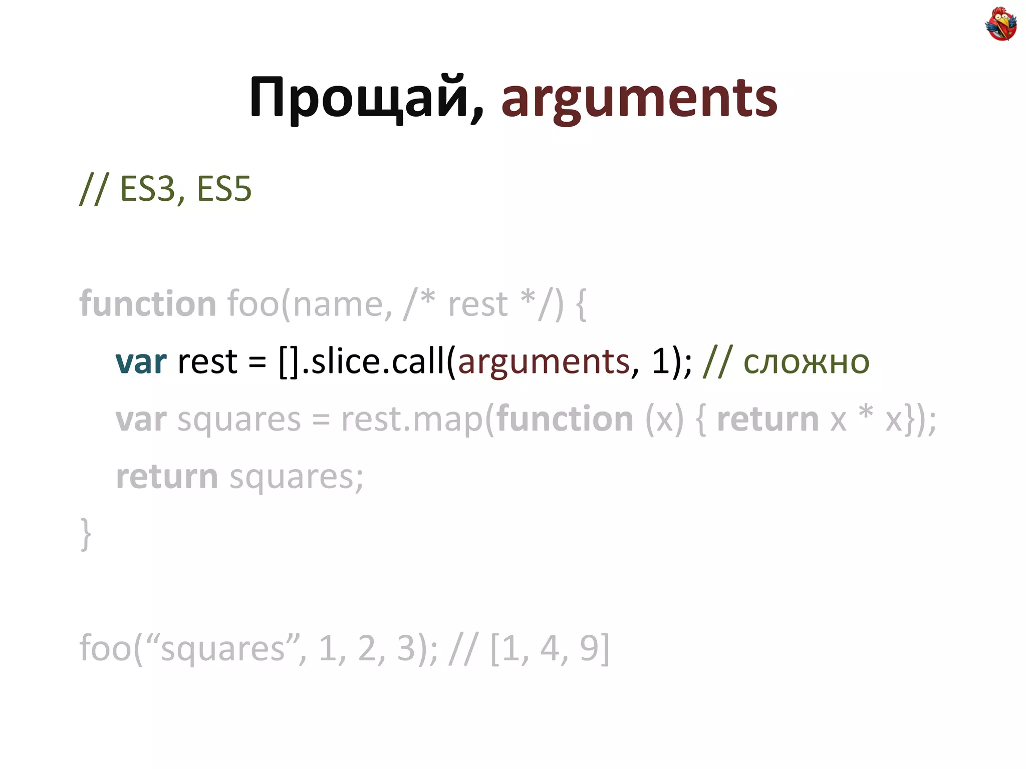 Прощай, arguments
// ES3, ES5

function foo(name, /* rest */) {
  var rest = [].slice.call(arguments, 1); // сложно
  var squares = rest.map(function (x) { return x * x});
  return squares;
}

foo(“squares”, 1, 2, 3); // *1, 4, 9+
 