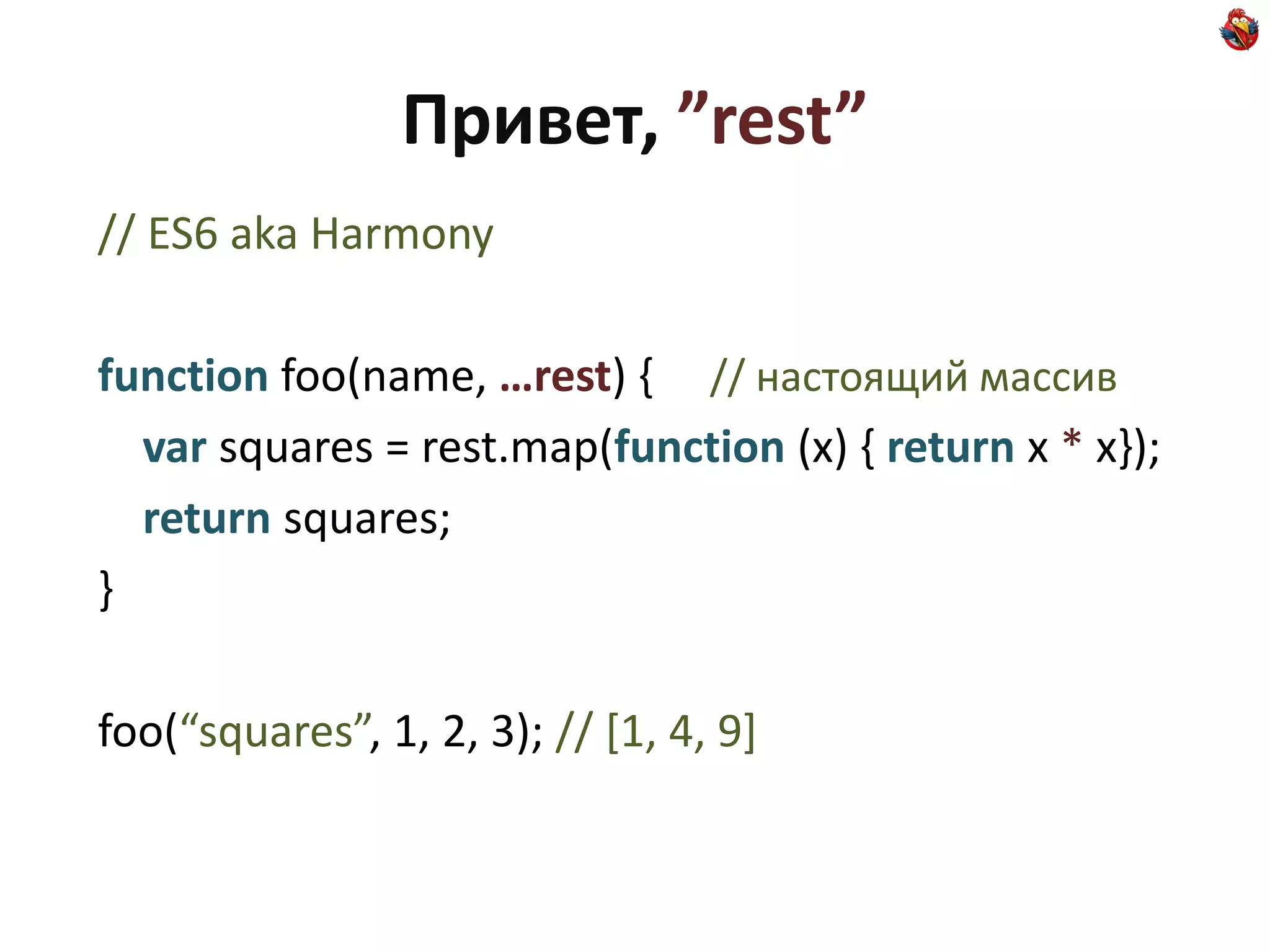 Привет, ”rest”
// ES6 aka Harmony

function foo(name, …rest) { // настоящий массив
  var squares = rest.map(function (x) { return x * x});
  return squares;
}

foo(“squares”, 1, 2, 3); // [1, 4, 9]
 