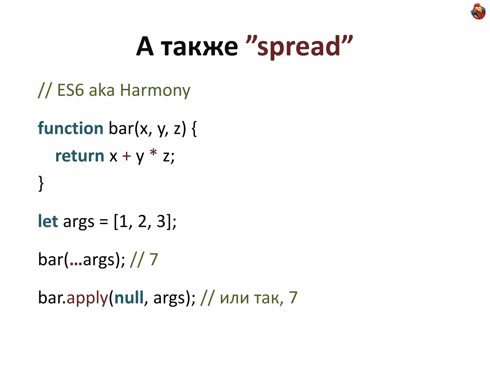 А также ”spread”
// ES6 aka Harmony

function bar(x, y, z) {
  return x + y * z;
}

let args = [1, 2, 3];

bar(…args); // 7

bar.apply(null, args); // или так, 7
 