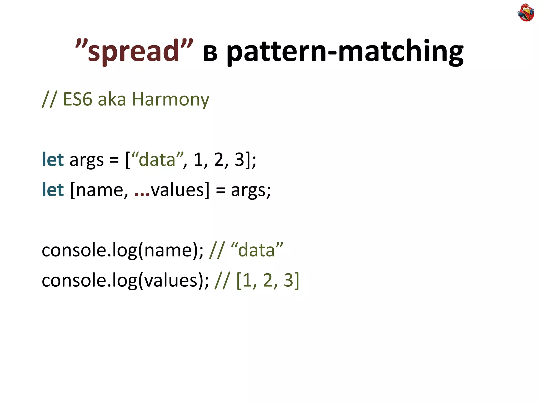 ”spread” в pattern-matching
// ES6 aka Harmony

let args = [“data”, 1, 2, 3];
let [name, ...values] = args;

console.log(name); // “data”
console.log(values); // [1, 2, 3]
 