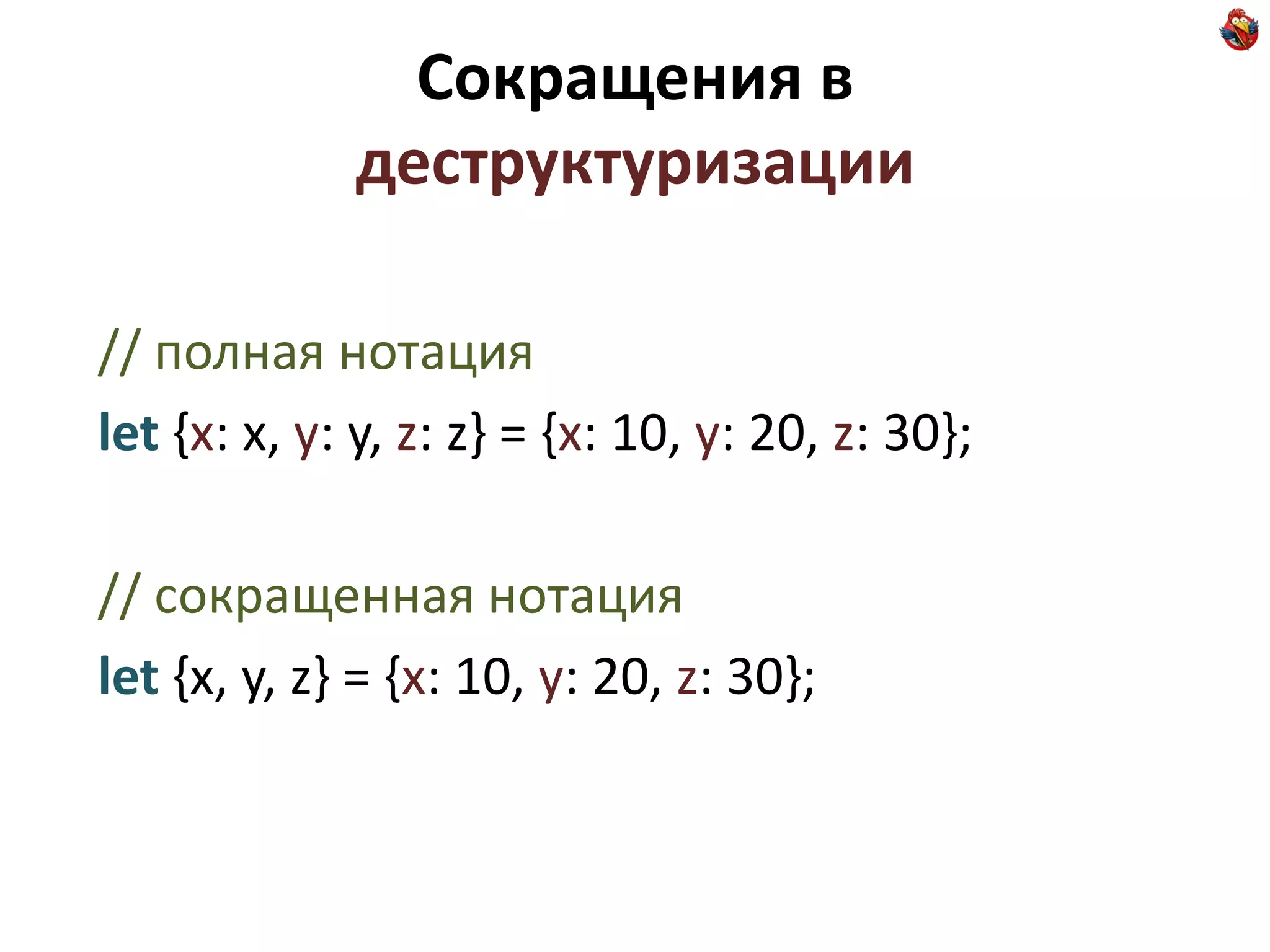 Сокращения в
             деструктуризации

// полная нотация
let {x: x, y: y, z: z} = {x: 10, y: 20, z: 30};

// сокращенная нотация
let {x, y, z} = {x: 10, y: 20, z: 30};
 