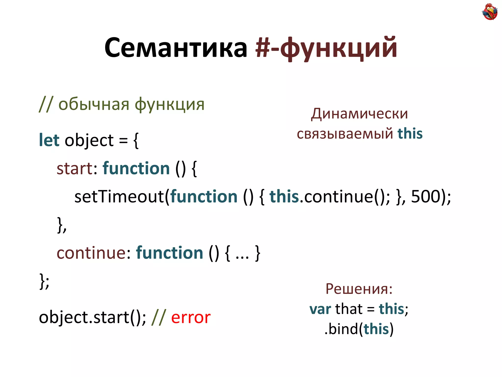 Семантика #-функций
// обычная функция                  Динамически
let object = {                    связываемый this

   start: function () {
      setTimeout(function () { this.continue(); }, 500);
   },
   continue: function () { ... }
};                                    Решения:
                                    var that = this;
object.start(); // error
                                      .bind(this)
 