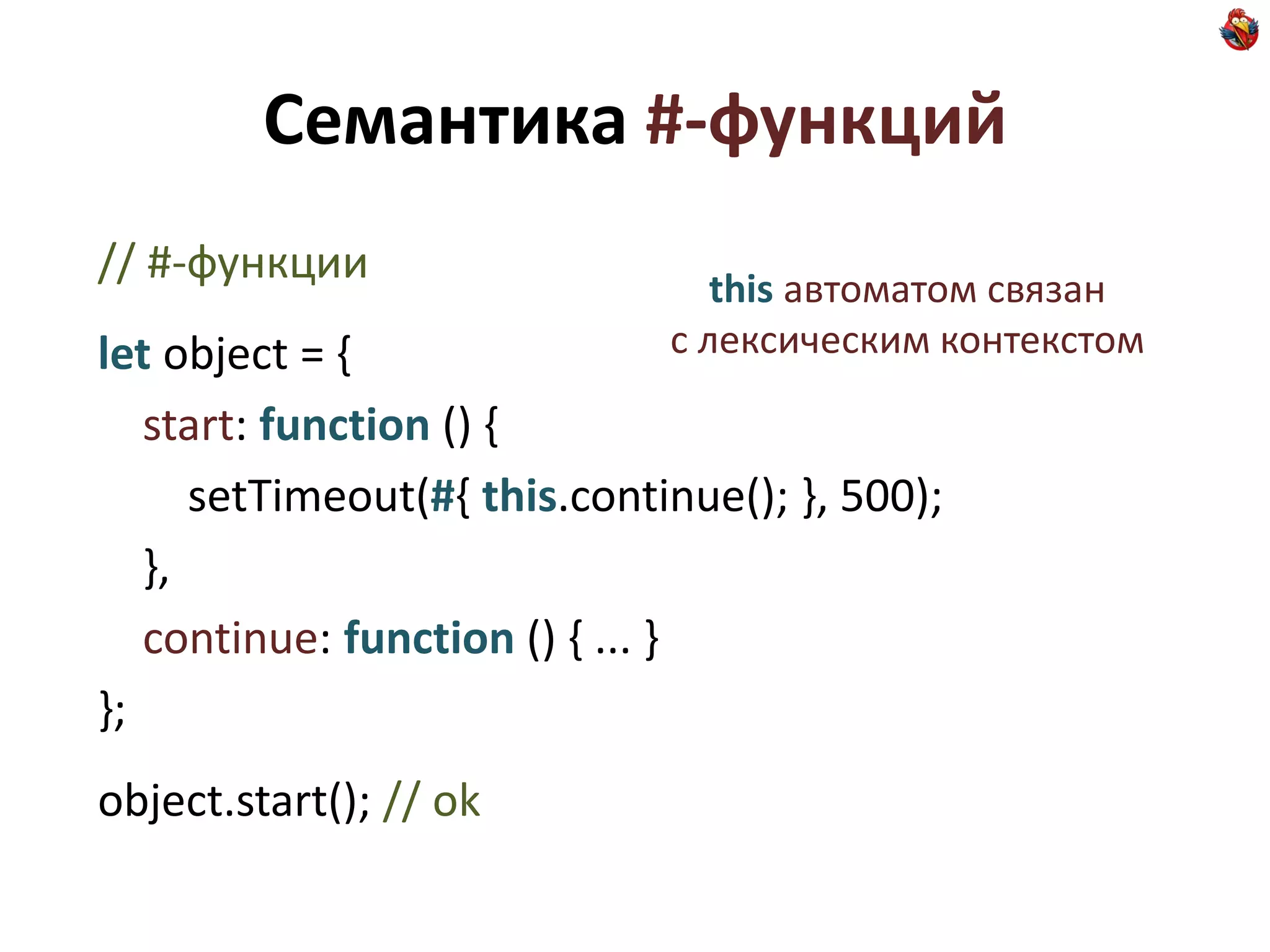 Семантика #-функций
// #-функции                     this автоматом связан
let object = {                с лексическим контекстом

   start: function () {
      setTimeout(#{ this.continue(); }, 500);
   },
   continue: function () { ... }
};
object.start(); // ok
 