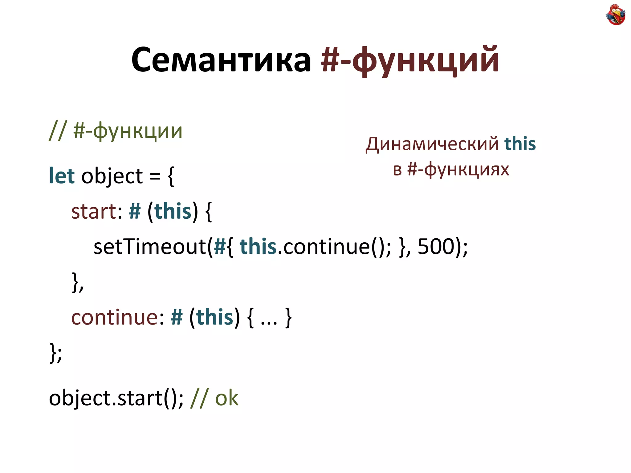 Семантика #-функций
// #-функции                     Динамический this
let object = {                     в #-функциях

   start: # (this) {
      setTimeout(#{ this.continue(); }, 500);
   },
   continue: # (this) { ... }
};
object.start(); // ok
 