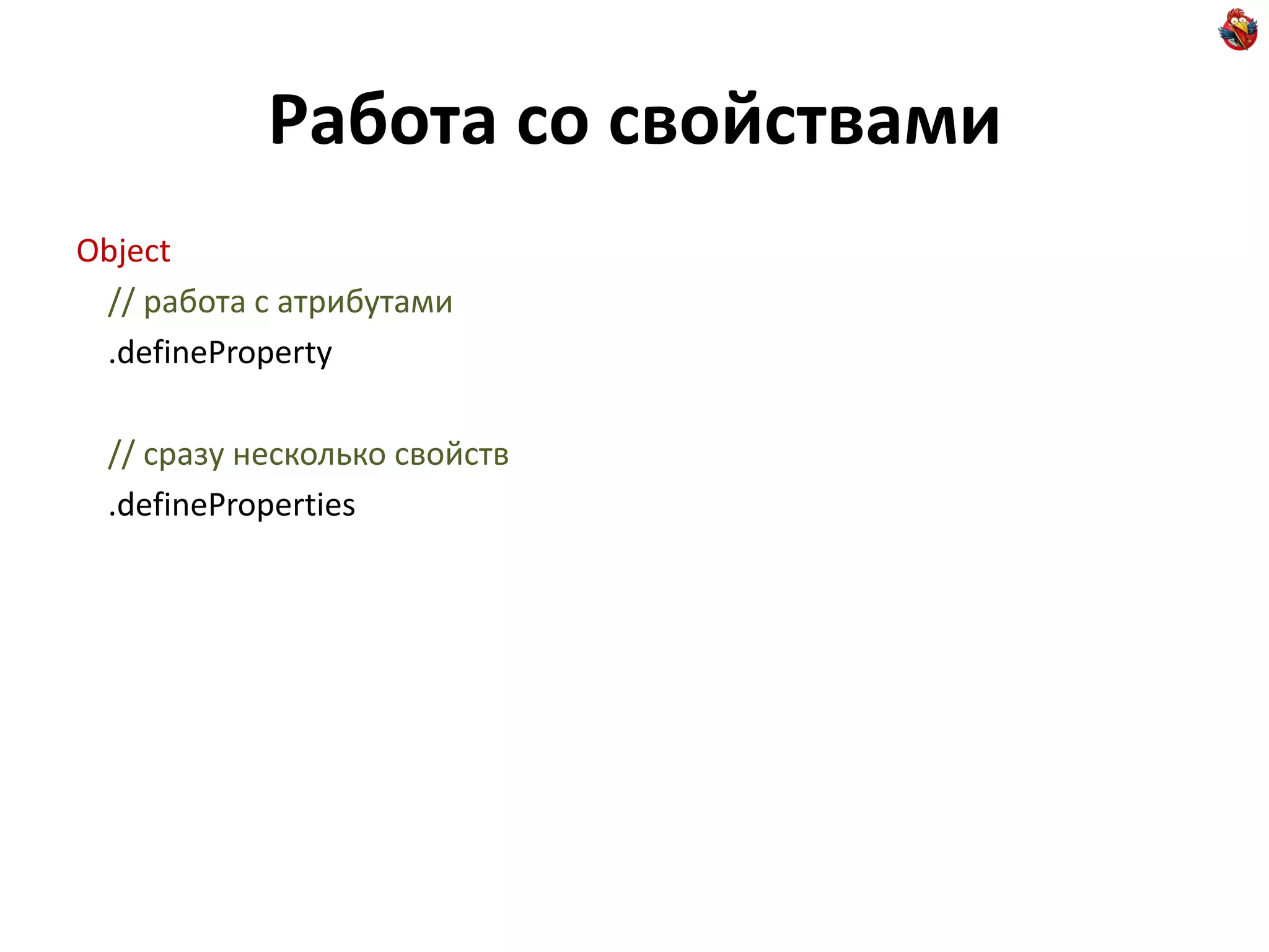 Работа со свойствами
Object
 // работа с атрибутами
 .defineProperty

 // сразу несколько свойств
 .defineProperties
 
