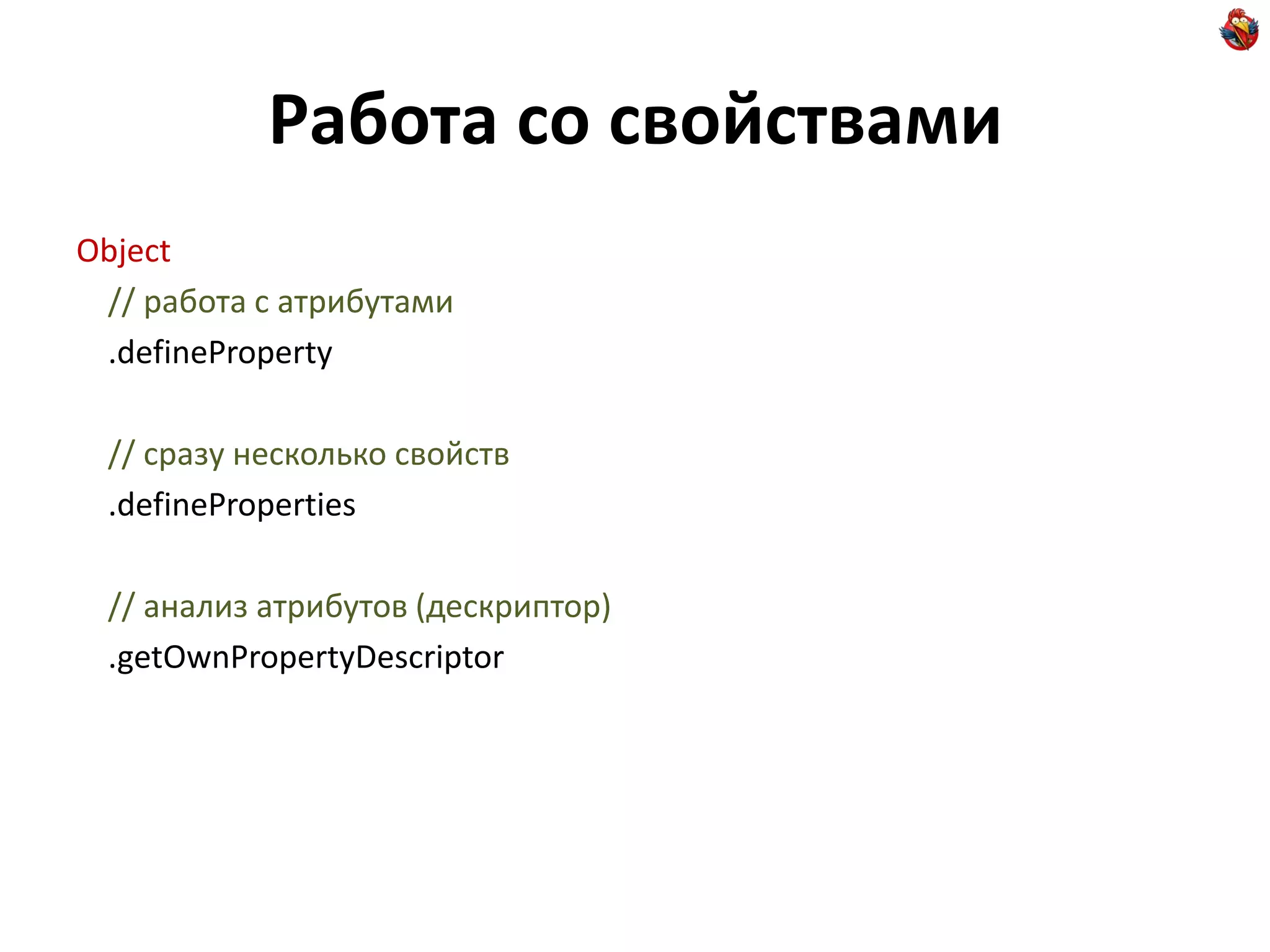 Работа со свойствами
Object
 // работа с атрибутами
 .defineProperty

 // сразу несколько свойств
 .defineProperties

 // анализ атрибутов (дескриптор)
 .getOwnPropertyDescriptor
 