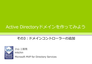 Active Directoryドメインを作ってみよう
その3：ドメインコントローラーの追加
小山 三智男
mitchin
Microsoft MVP for Directory Services
 