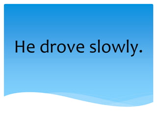 He drove slowly.
 