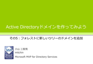 Active Directoryドメインを作ってみよう
その5：フォレストに新しいツリーのドメインを追加
小山 三智男
mitchin
Microsoft MVP for Directory Services
 