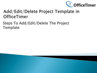 Steps To Add/Edit/Delete The Project
Template
 